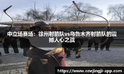 中立场赛场：徐州射箭队vs乌鲁木齐射箭队的震撼人心之战